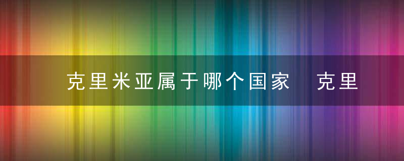 克里米亚属于哪个国家 克里米亚是属于哪个国家的呢